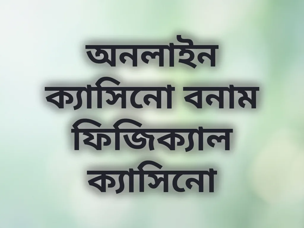 অনলাইন ক্যাসিনো বনাম ফিজিক্যাল ক্যাসিনো